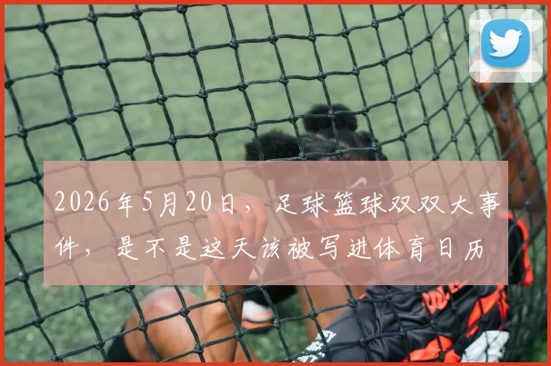 2026年5月20日，足球篮球双双大事件，是不是这天该被写进体育日历