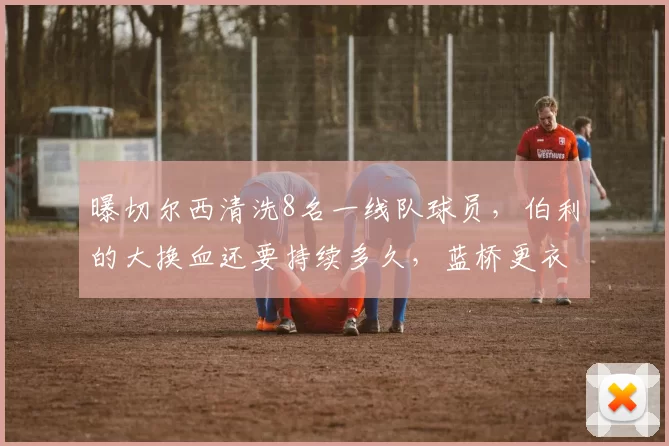 曝切尔西清洗8名一线队球员，伯利的大换血还要持续多久，蓝桥更衣室不乱