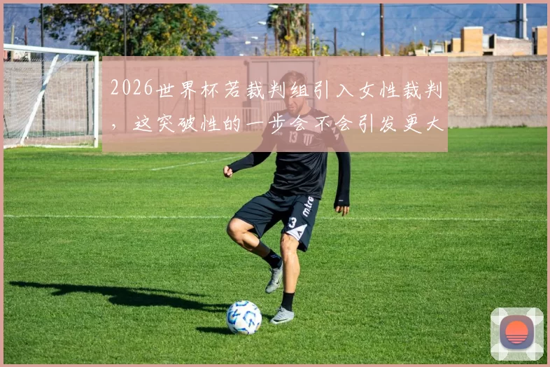 2026世界杯若裁判组引入女性裁判，这突破性的一步会不会引发更大争议