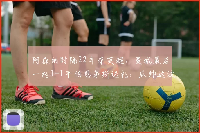 阿森纳时隔22年夺英超，曼城最后一轮1-1平伯恩茅斯送礼，瓜帅这波“失误”是不是过于戏剧化了